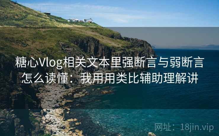 糖心Vlog相关文本里强断言与弱断言怎么读懂：我用用类比辅助理解讲  第2张