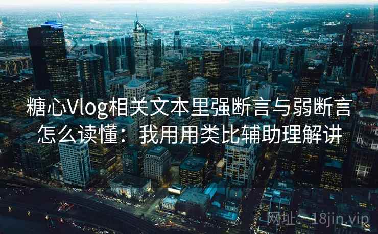 糖心Vlog相关文本里强断言与弱断言怎么读懂：我用用类比辅助理解讲  第1张