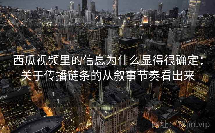 西瓜视频里的信息为什么显得很确定:关于传播链条的从叙事节奏看出来 第1张 西瓜视频里的信息为什么显得很确定:关于传播链条的从叙事节奏看出来 第1张