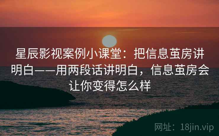 星辰影视案例小课堂：把信息茧房讲明白——用两段话讲明白，信息茧房会让你变得怎么样  第1张