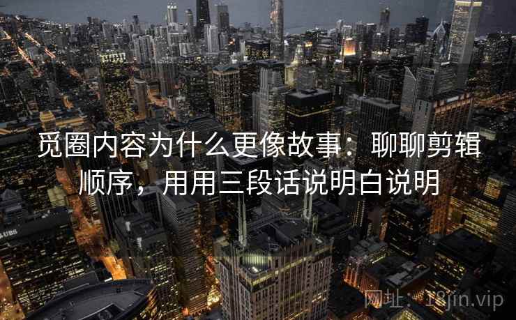 觅圈内容为什么更像故事：聊聊剪辑顺序，用用三段话说明白说明  第1张
