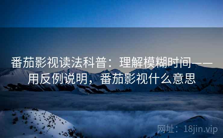 番茄影视读法科普:理解模糊时间——用反例说明,番茄影视什么意思 第2张 番茄影视读法科普:理解模糊时间——用反例说明,番茄影视什么意思 第2张
