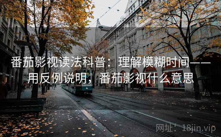 番茄影视读法科普:理解模糊时间——用反例说明,番茄影视什么意思 第1张 番茄影视读法科普:理解模糊时间——用反例说明,番茄影视什么意思 第1张