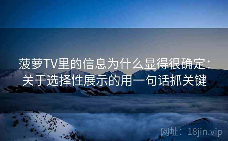 菠萝TV里的信息为什么显得很确定：关于选择性展示的用一句话抓关键  第2张