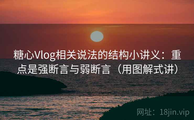 糖心Vlog相关说法的结构小讲义:重点是强断言与弱断言(用图解式讲) 糖心Vlog相关说法的结构小讲义:重点是强断言与弱断言(用图解式讲)