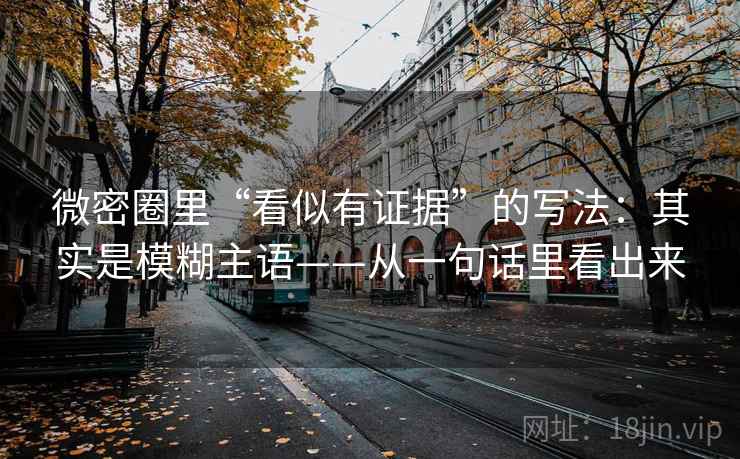 微密圈里“看似有证据”的写法：其实是模糊主语——从一句话里看出来  第1张