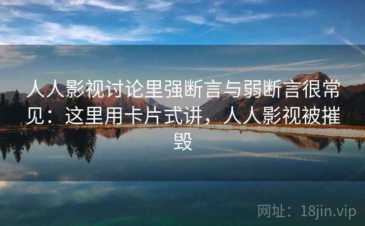 人人影视讨论里强断言与弱断言很常见：这里用卡片式讲，人人影视被摧毁  第1张