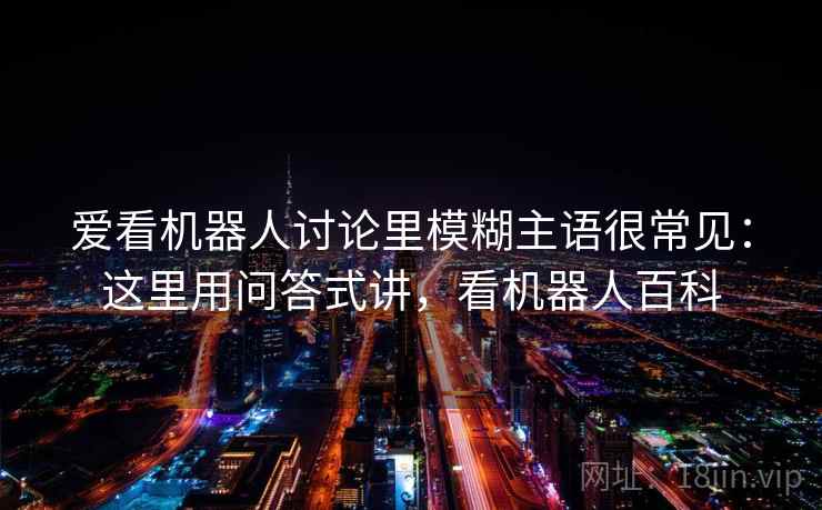 爱看机器人讨论里模糊主语很常见：这里用问答式讲，看机器人百科  第2张