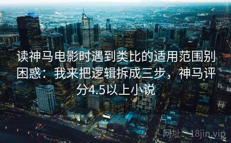 读神马电影时遇到类比的适用范围别困惑：我来把逻辑拆成三步，神马评分4.5以上小说  第1张