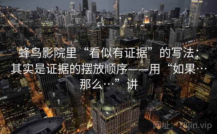 蜂鸟影院里“看似有证据”的写法：其实是证据的摆放顺序——用“如果…那么…”讲  第1张