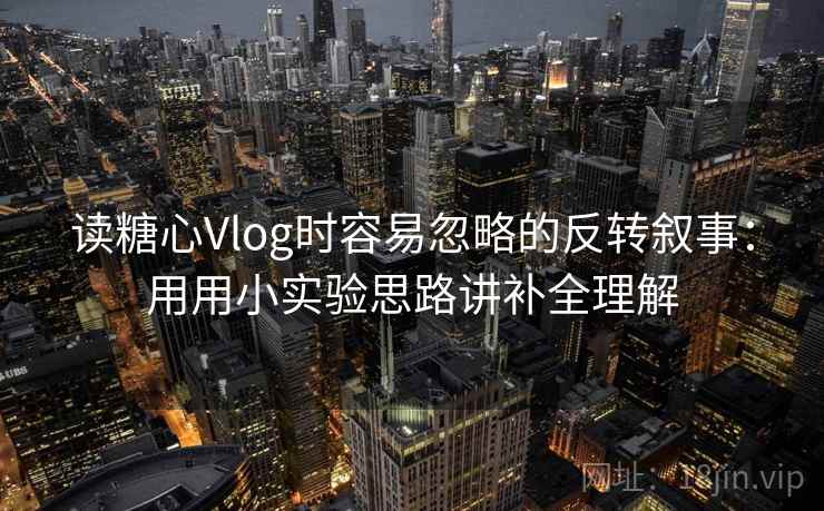 读糖心Vlog时容易忽略的反转叙事：用用小实验思路讲补全理解  第2张