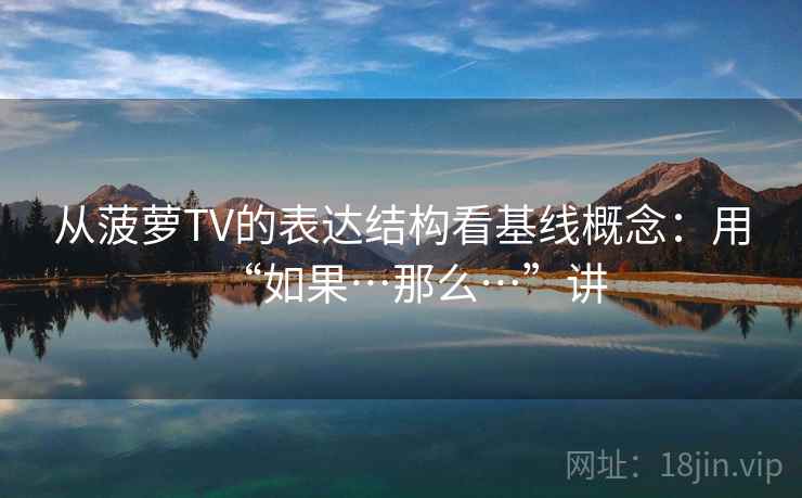 从菠萝TV的表达结构看基线概念：用“如果…那么…”讲  第2张