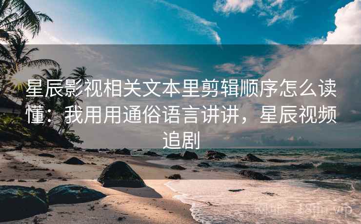 星辰影视相关文本里剪辑顺序怎么读懂：我用用通俗语言讲讲，星辰视频追剧  第2张