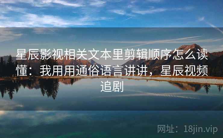 星辰影视相关文本里剪辑顺序怎么读懂：我用用通俗语言讲讲，星辰视频追剧  第1张