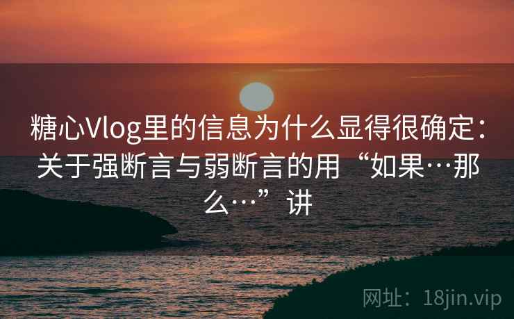 糖心Vlog里的信息为什么显得很确定：关于强断言与弱断言的用“如果…那么…”讲  第1张