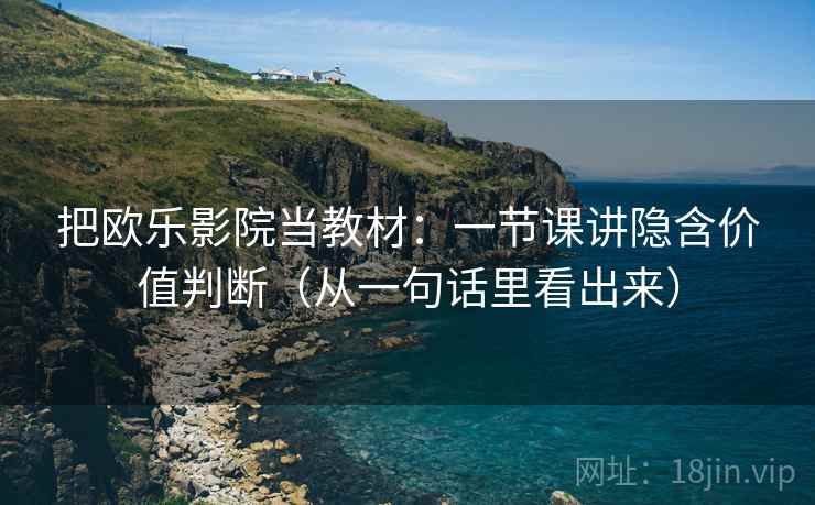 把欧乐影院当教材：一节课讲隐含价值判断（从一句话里看出来）  第1张
