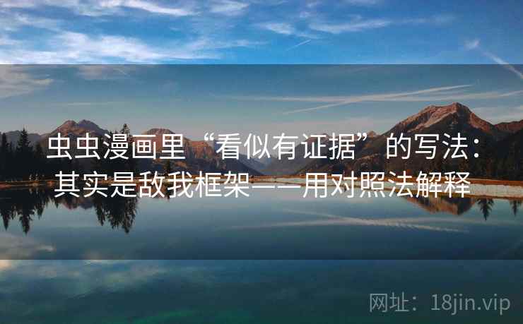 虫虫漫画里“看似有证据”的写法：其实是敌我框架——用对照法解释  第2张