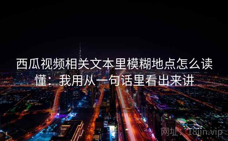 西瓜视频相关文本里模糊地点怎么读懂：我用从一句话里看出来讲  第2张