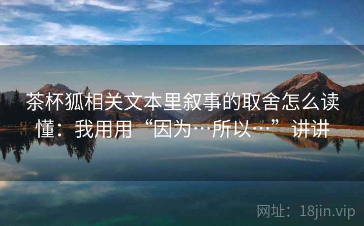 茶杯狐相关文本里叙事的取舍怎么读懂：我用用“因为…所以…”讲讲  第1张