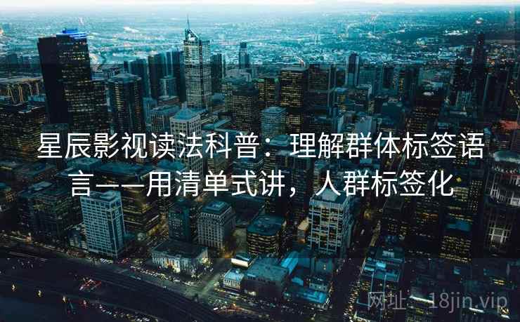星辰影视读法科普：理解群体标签语言——用清单式讲，人群标签化  第1张