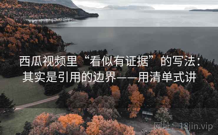 西瓜视频里“看似有证据”的写法：其实是引用的边界——用清单式讲  第2张