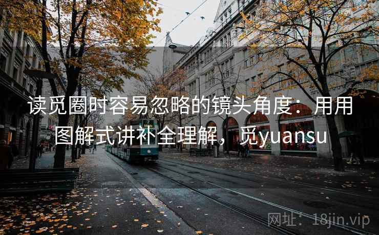 读觅圈时容易忽略的镜头角度：用用图解式讲补全理解，觅yuansu  第1张