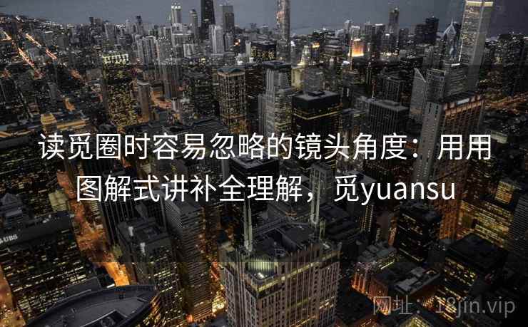 读觅圈时容易忽略的镜头角度：用用图解式讲补全理解，觅yuansu  第2张
