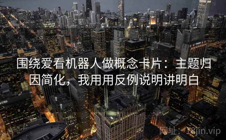 围绕爱看机器人做概念卡片：主题归因简化，我用用反例说明讲明白  第2张