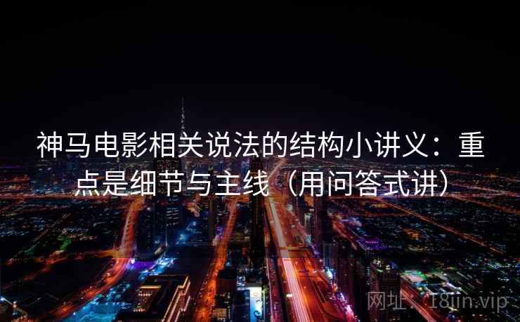 神马电影相关说法的结构小讲义：重点是细节与主线（用问答式讲）  第2张