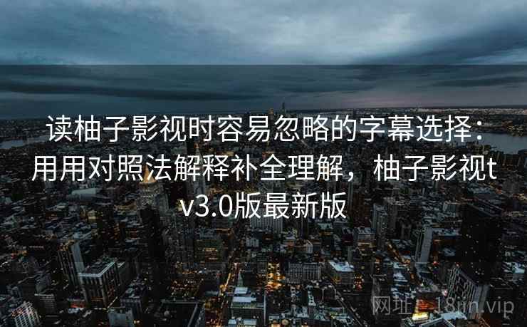 读柚子影视时容易忽略的字幕选择：用用对照法解释补全理解，柚子影视tv3.0版最新版  第1张