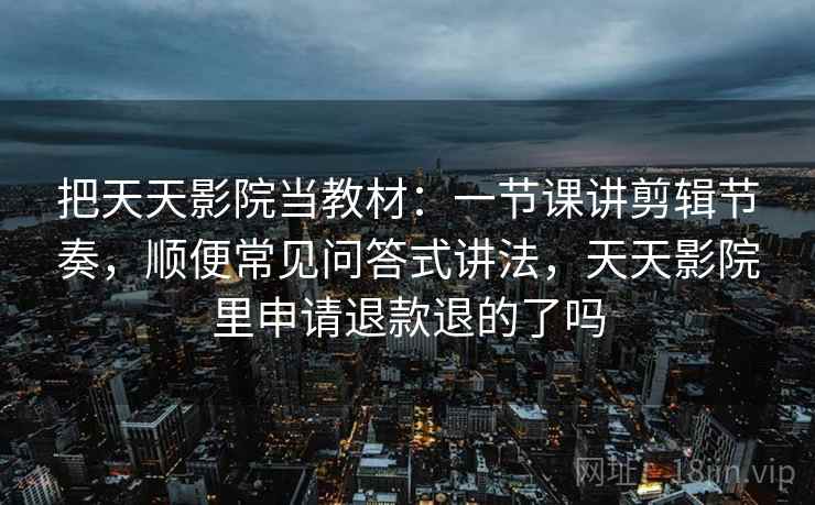 把天天影院当教材：一节课讲剪辑节奏，顺便常见问答式讲法，天天影院里申请退款退的了吗  第2张