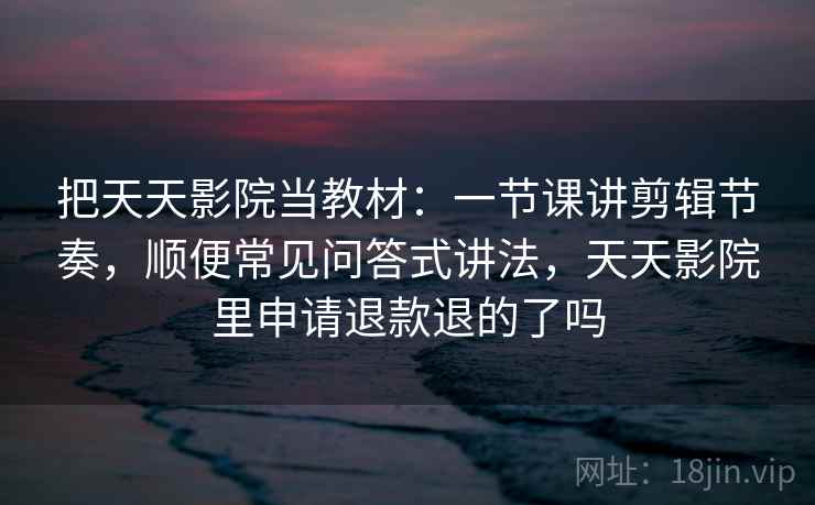 把天天影院当教材：一节课讲剪辑节奏，顺便常见问答式讲法，天天影院里申请退款退的了吗  第1张
