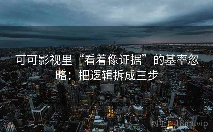 可可影视里“看着像证据”的基率忽略：把逻辑拆成三步  第2张