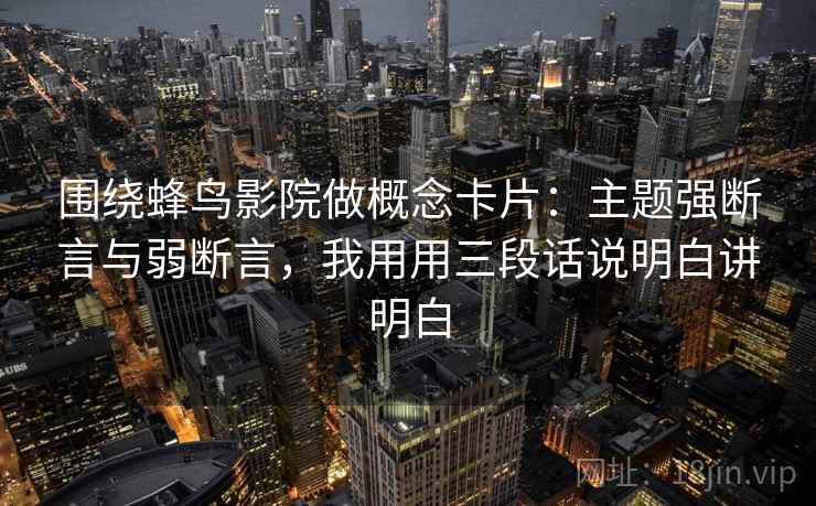 围绕蜂鸟影院做概念卡片：主题强断言与弱断言，我用用三段话说明白讲明白  第1张