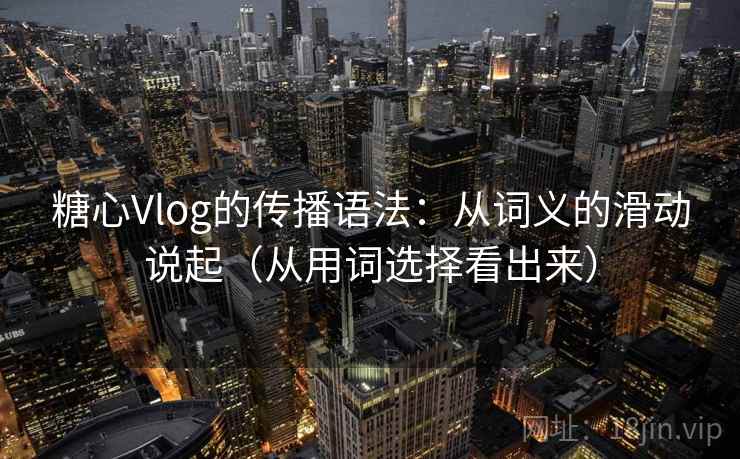 糖心Vlog的传播语法：从词义的滑动说起（从用词选择看出来）  第2张