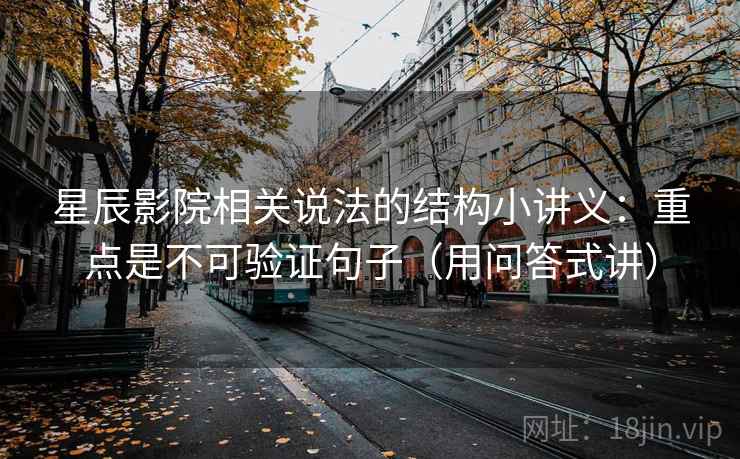星辰影院相关说法的结构小讲义：重点是不可验证句子（用问答式讲）  第2张