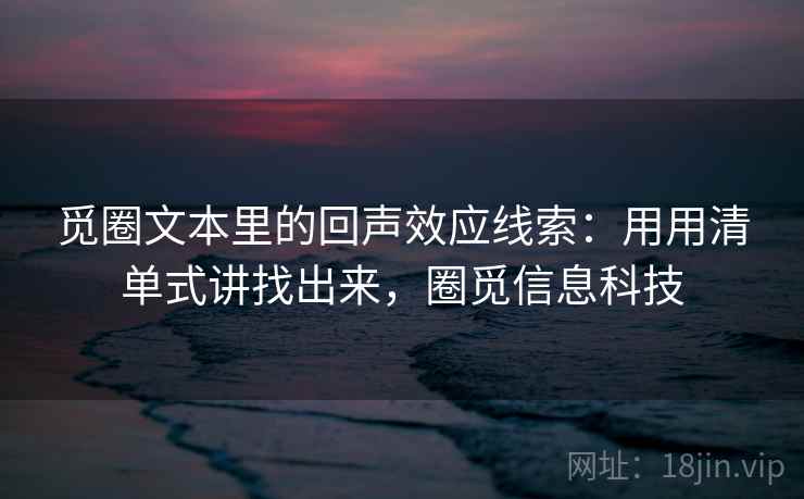 觅圈文本里的回声效应线索：用用清单式讲找出来，圈觅信息科技  第1张