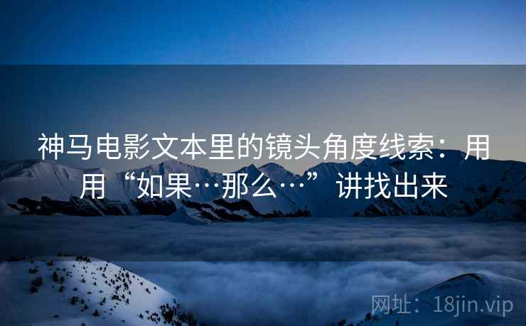 神马电影文本里的镜头角度线索：用用“如果…那么…”讲找出来  第1张