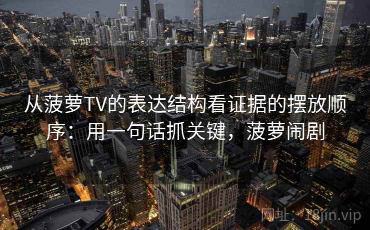 从菠萝TV的表达结构看证据的摆放顺序：用一句话抓关键，菠萝闹剧  第1张