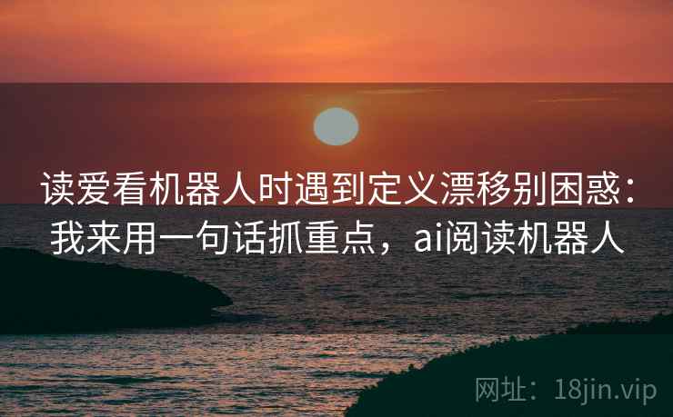 读爱看机器人时遇到定义漂移别困惑：我来用一句话抓重点，ai阅读机器人  第1张